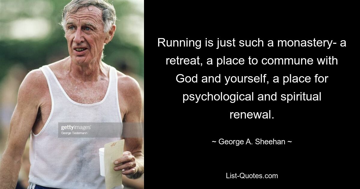 Running is just such a monastery- a retreat, a place to commune with God and yourself, a place for psychological and spiritual renewal. — © George A. Sheehan