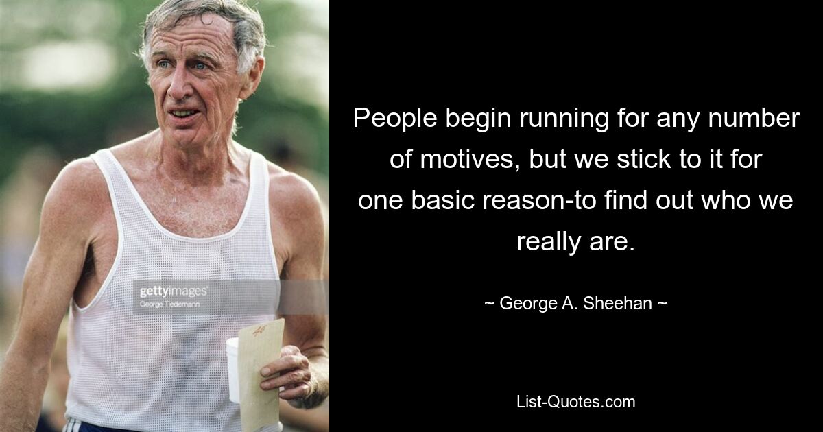 People begin running for any number of motives, but we stick to it for one basic reason-to find out who we really are. — © George A. Sheehan