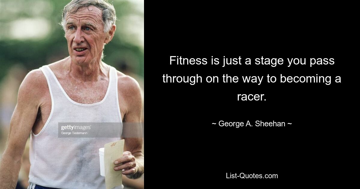 Fitness is just a stage you pass through on the way to becoming a racer. — © George A. Sheehan