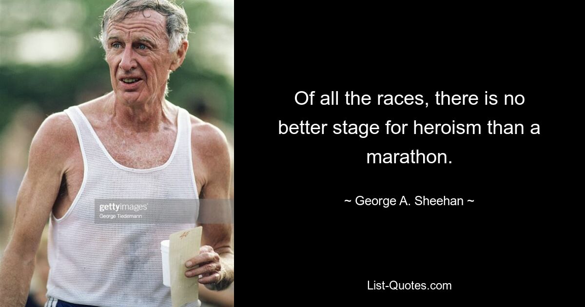 Of all the races, there is no better stage for heroism than a marathon. — © George A. Sheehan