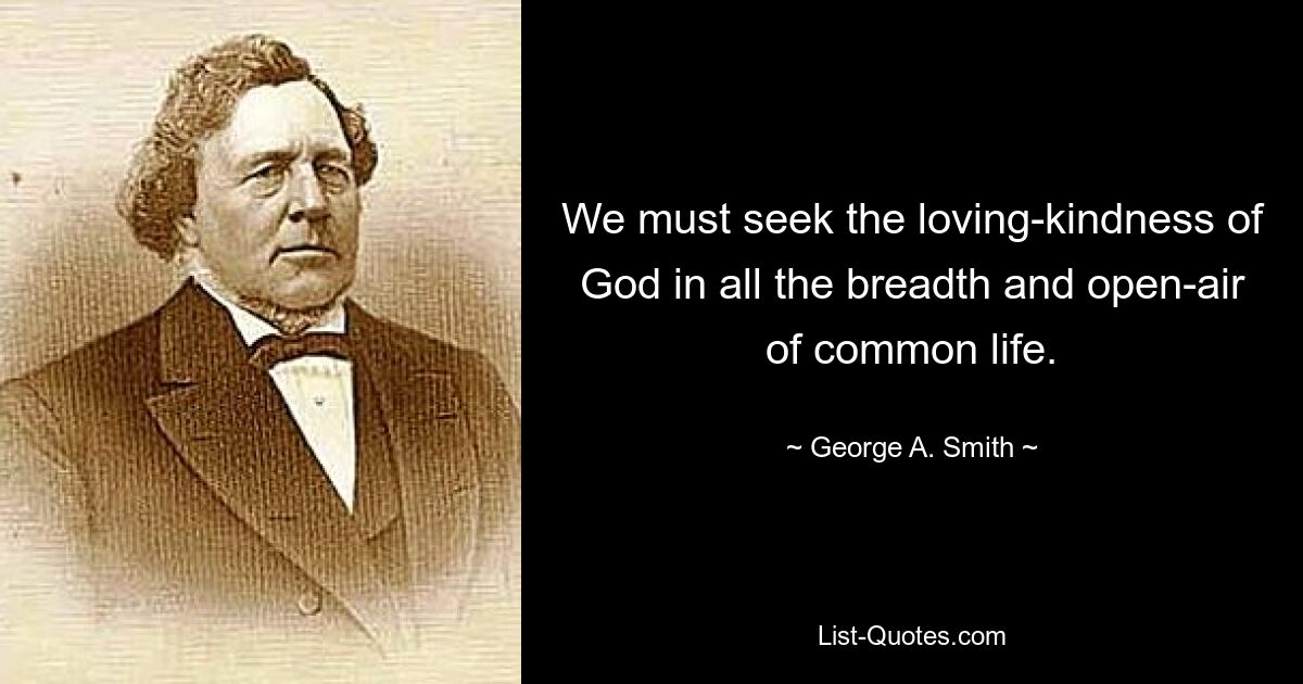 We must seek the loving-kindness of God in all the breadth and open-air of common life. — © George A. Smith