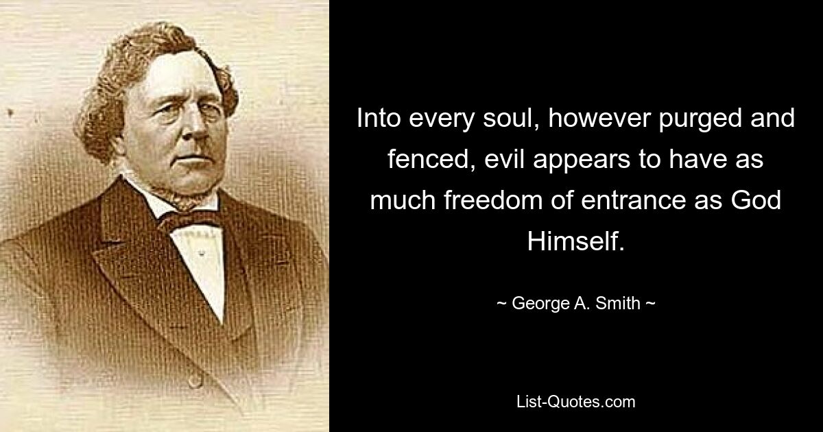 Into every soul, however purged and fenced, evil appears to have as much freedom of entrance as God Himself. — © George A. Smith