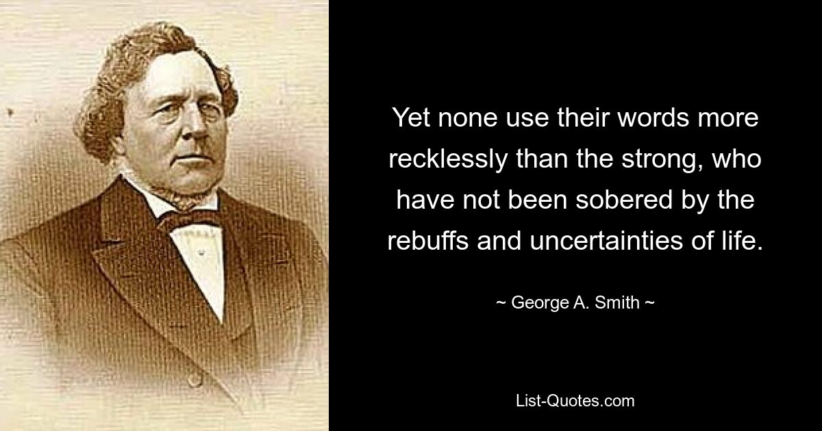 Yet none use their words more recklessly than the strong, who have not been sobered by the rebuffs and uncertainties of life. — © George A. Smith