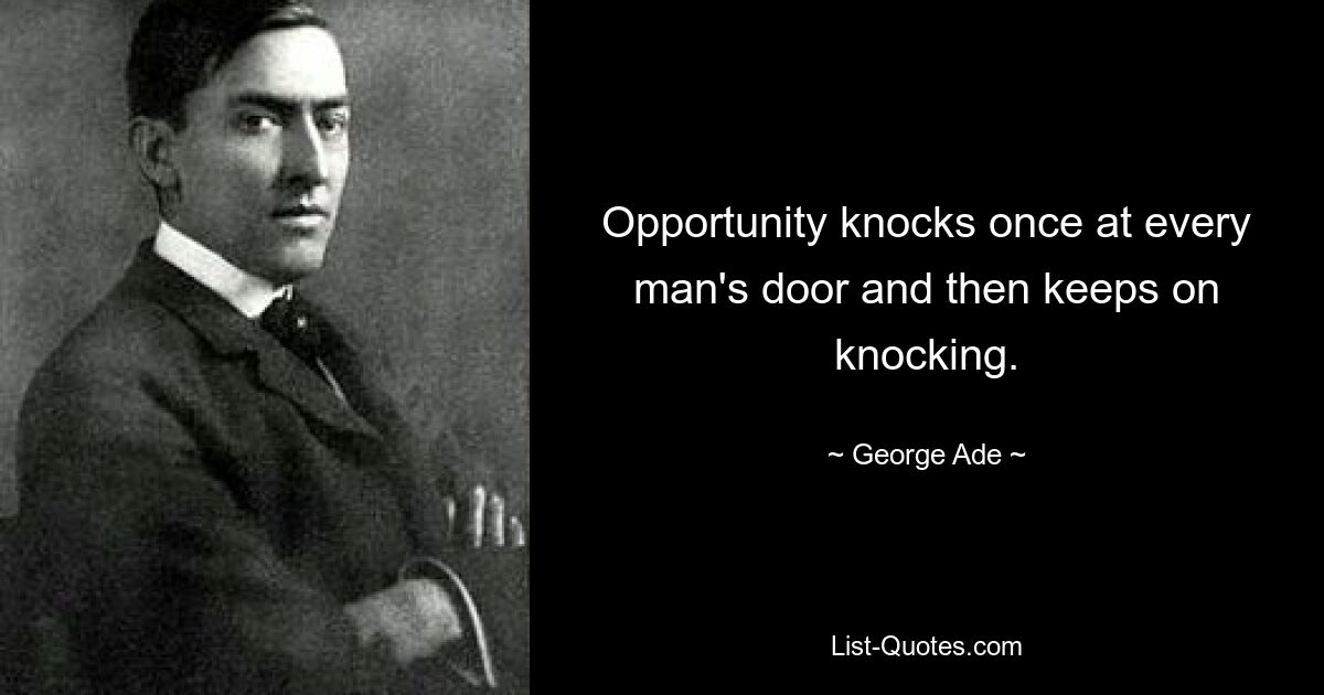 Opportunity knocks once at every man's door and then keeps on knocking. — © George Ade