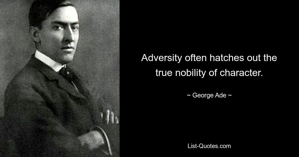 Adversity often hatches out the true nobility of character. — © George Ade