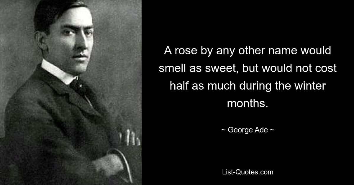 A rose by any other name would smell as sweet, but would not cost half as much during the winter months. — © George Ade