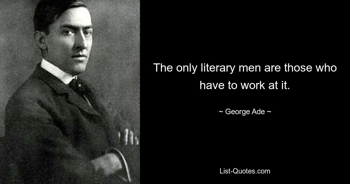 The only literary men are those who have to work at it. — © George Ade