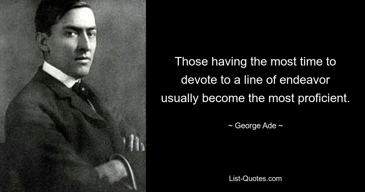 Те, у кого больше всего времени на то или иное направление деятельности, обычно становятся наиболее опытными. — © Джордж Аде