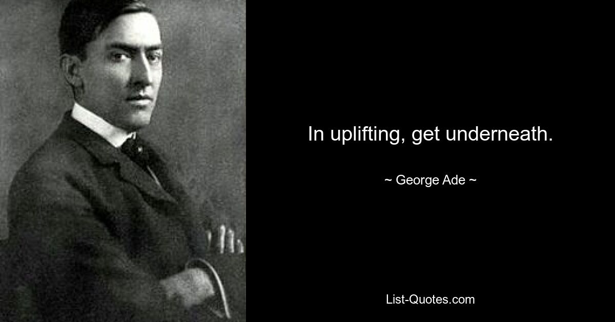 In uplifting, get underneath. — © George Ade