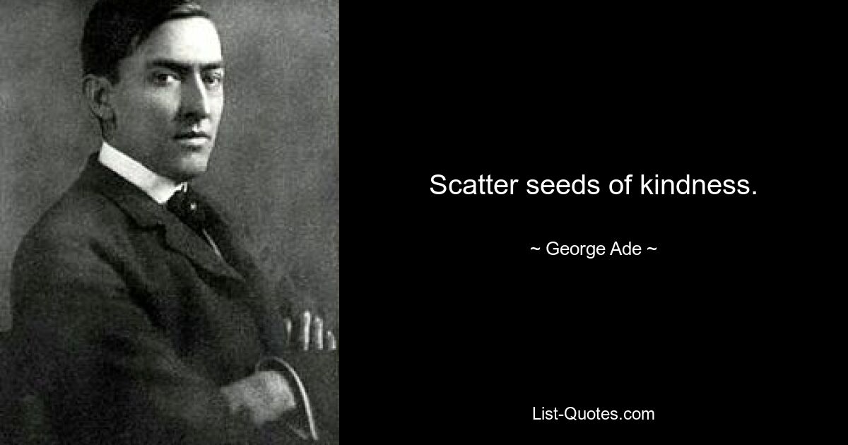 Scatter seeds of kindness. — © George Ade