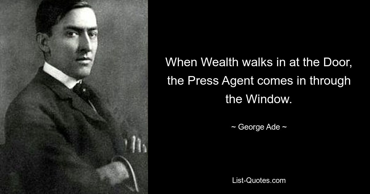 When Wealth walks in at the Door, the Press Agent comes in through the Window. — © George Ade