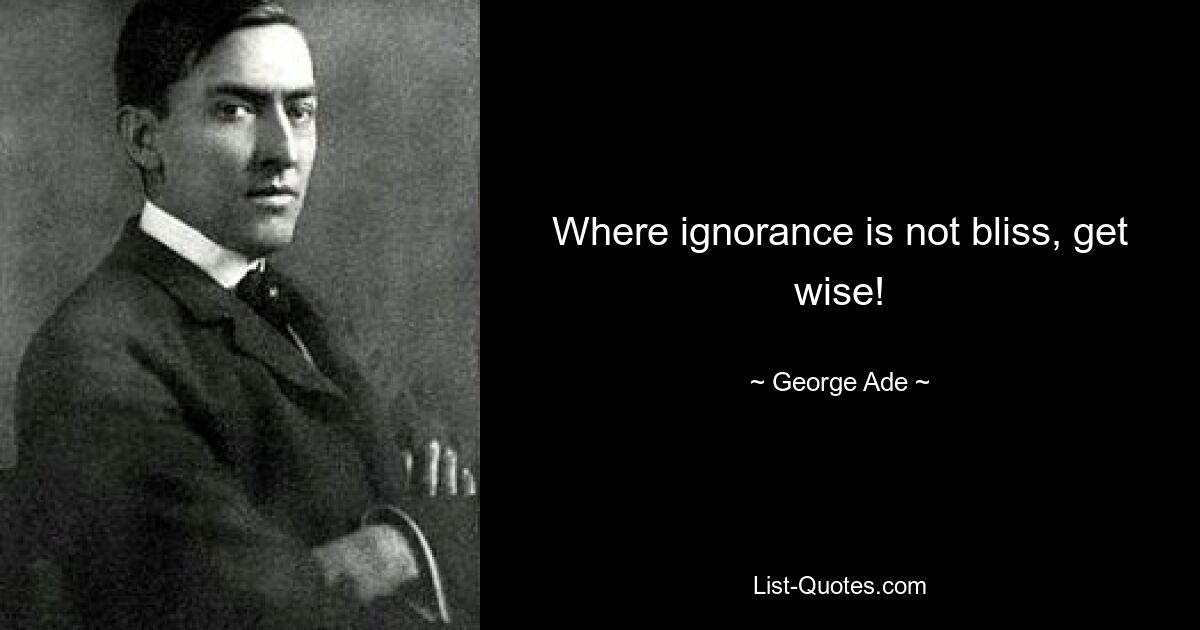 Where ignorance is not bliss, get wise! — © George Ade