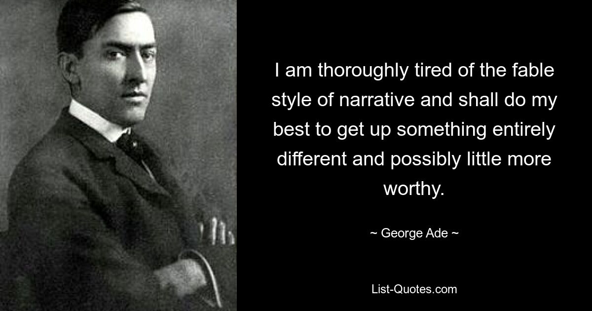 I am thoroughly tired of the fable style of narrative and shall do my best to get up something entirely different and possibly little more worthy. — © George Ade