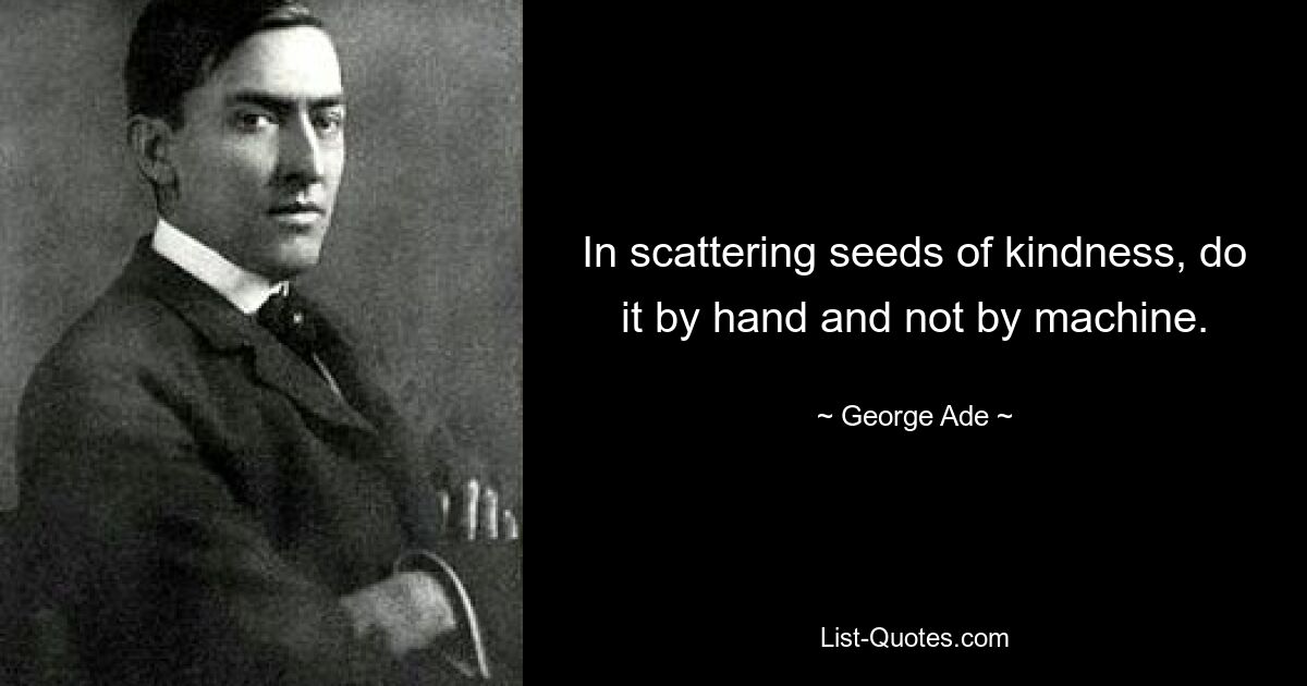 In scattering seeds of kindness, do it by hand and not by machine. — © George Ade