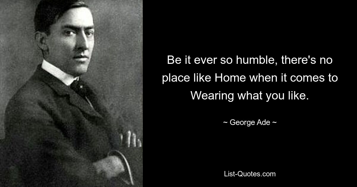 Be it ever so humble, there's no place like Home when it comes to Wearing what you like. — © George Ade