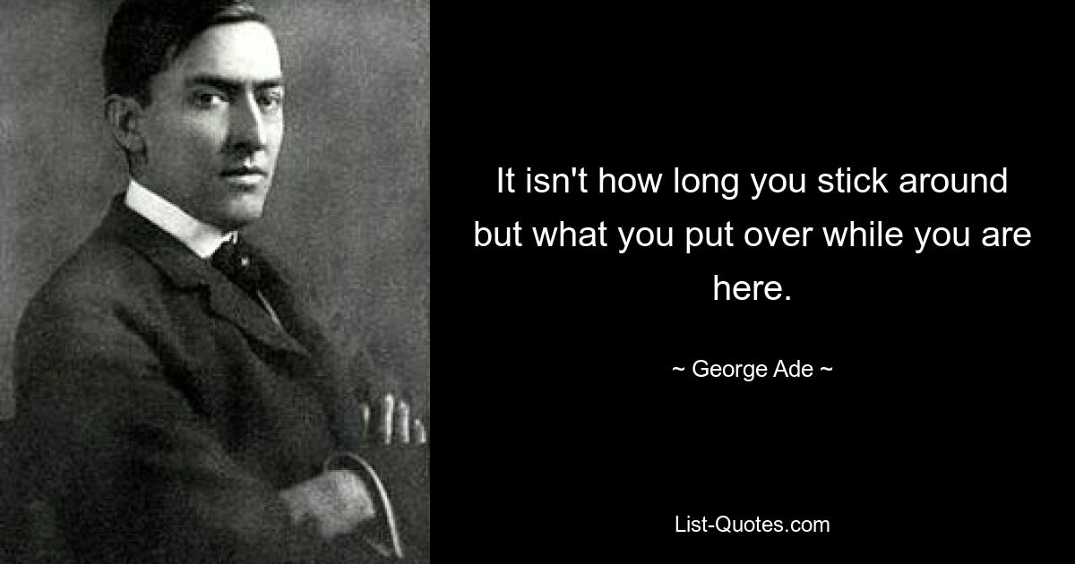 It isn't how long you stick around but what you put over while you are here. — © George Ade