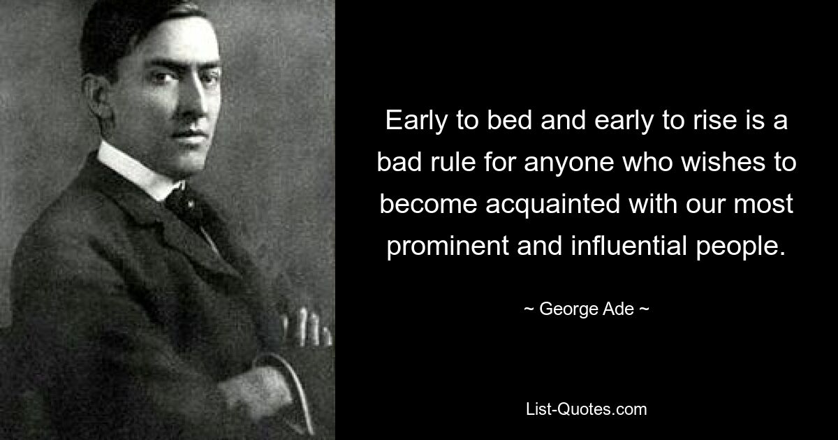 Early to bed and early to rise is a bad rule for anyone who wishes to become acquainted with our most prominent and influential people. — © George Ade