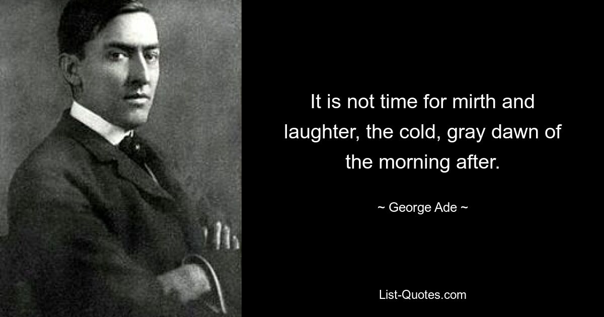 It is not time for mirth and laughter, the cold, gray dawn of the morning after. — © George Ade