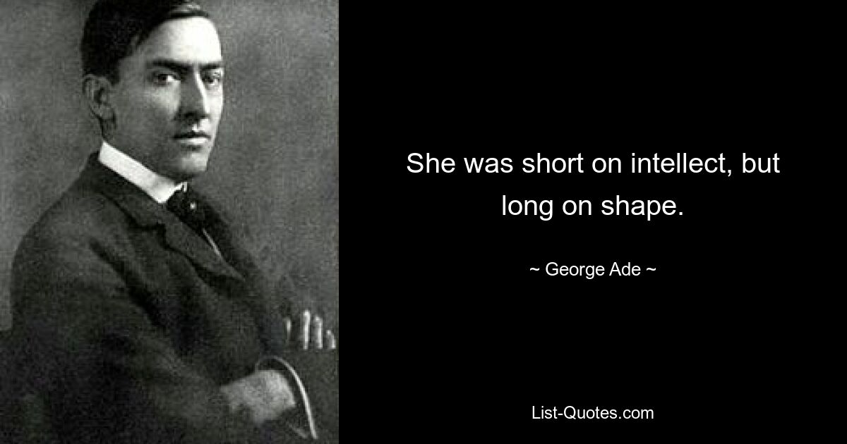 She was short on intellect, but long on shape. — © George Ade