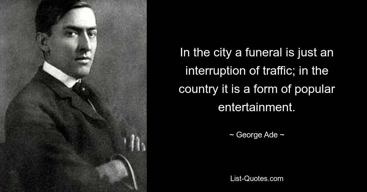 In the city a funeral is just an interruption of traffic; in the country it is a form of popular entertainment. — © George Ade