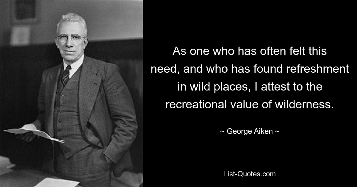 As one who has often felt this need, and who has found refreshment in wild places, I attest to the recreational value of wilderness. — © George Aiken