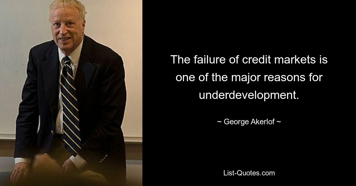 The failure of credit markets is one of the major reasons for underdevelopment. — © George Akerlof