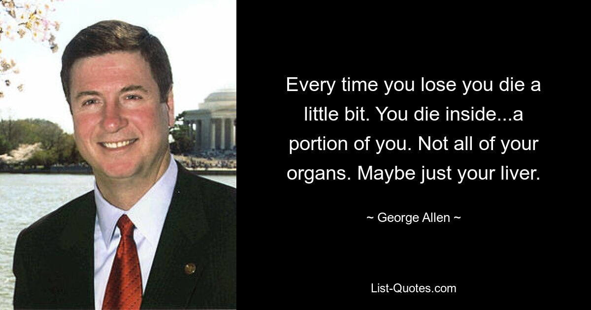 Every time you lose you die a little bit. You die inside...a portion of you. Not all of your organs. Maybe just your liver. — © George Allen