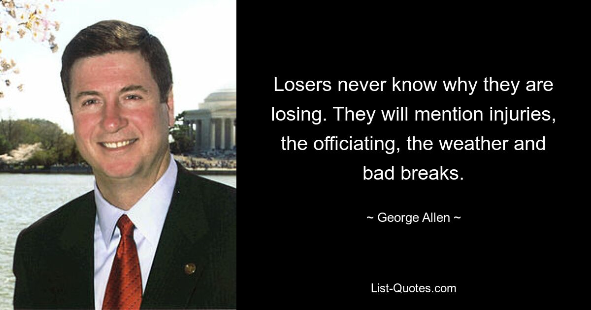 Losers never know why they are losing. They will mention injuries, the officiating, the weather and bad breaks. — © George Allen