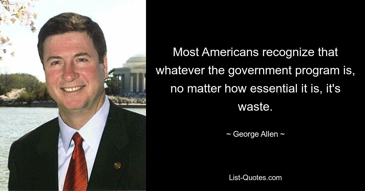 Most Americans recognize that whatever the government program is, no matter how essential it is, it's waste. — © George Allen