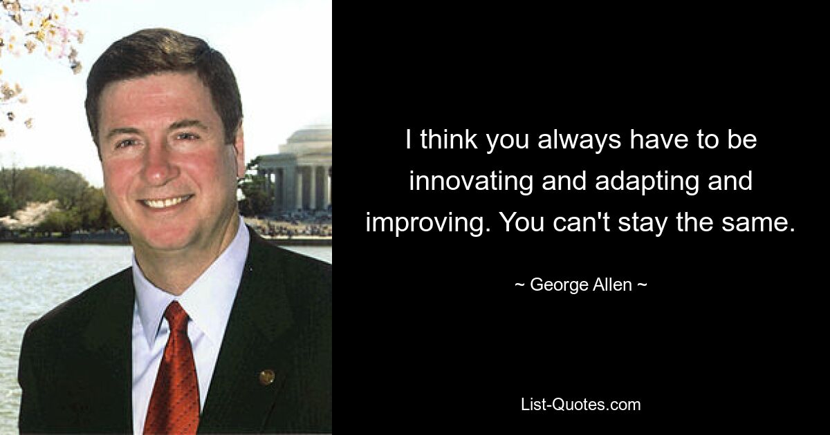 I think you always have to be innovating and adapting and improving. You can't stay the same. — © George Allen