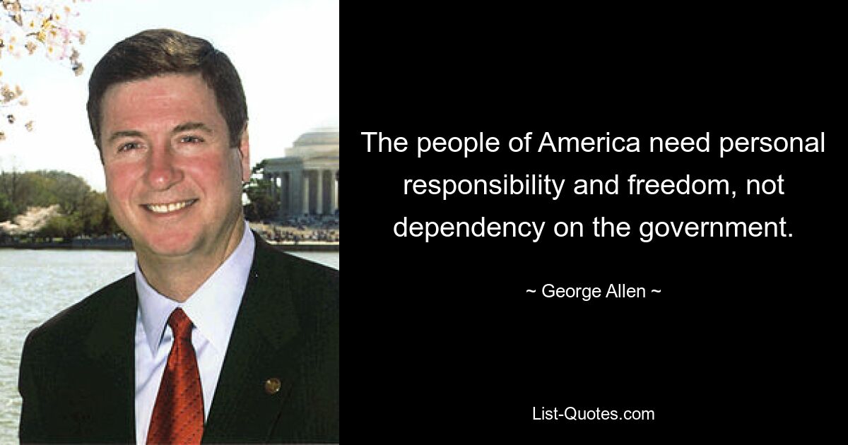 The people of America need personal responsibility and freedom, not dependency on the government. — © George Allen