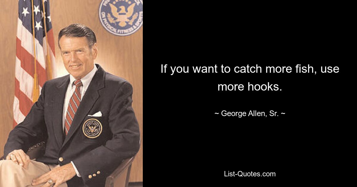 If you want to catch more fish, use more hooks. — © George Allen, Sr.