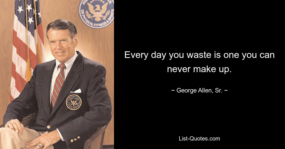 Every day you waste is one you can never make up. — © George Allen, Sr.