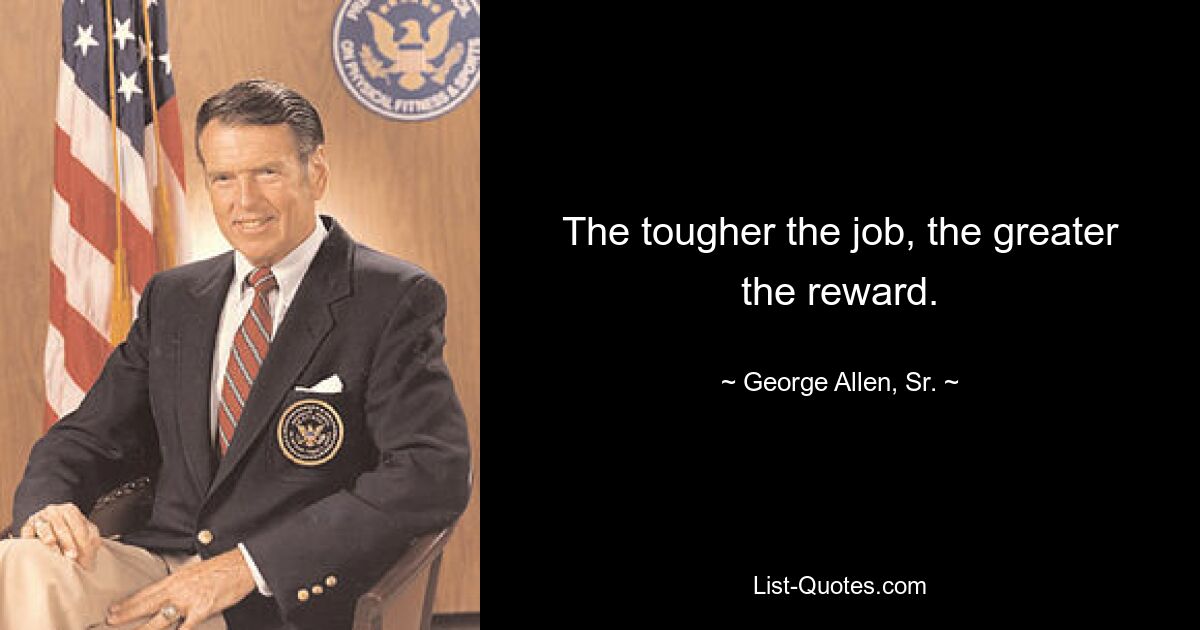 The tougher the job, the greater the reward. — © George Allen, Sr.