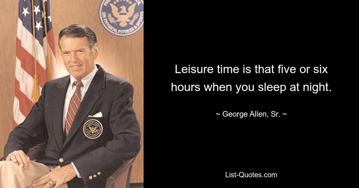 Leisure time is that five or six hours when you sleep at night. — © George Allen, Sr.