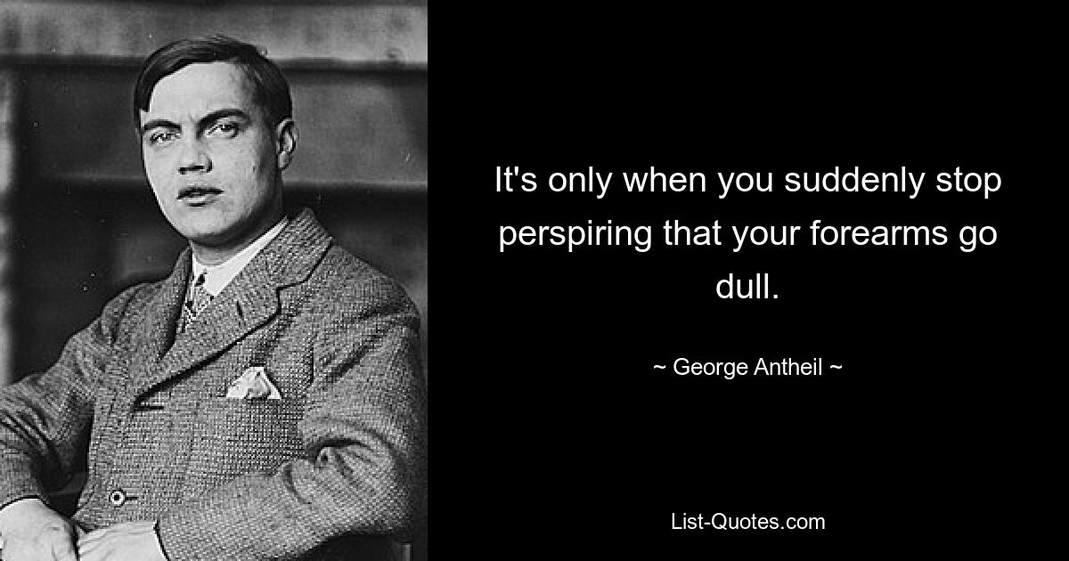 It's only when you suddenly stop perspiring that your forearms go dull. — © George Antheil