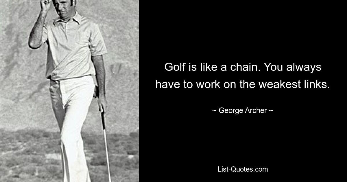 Golf is like a chain. You always have to work on the weakest links. — © George Archer