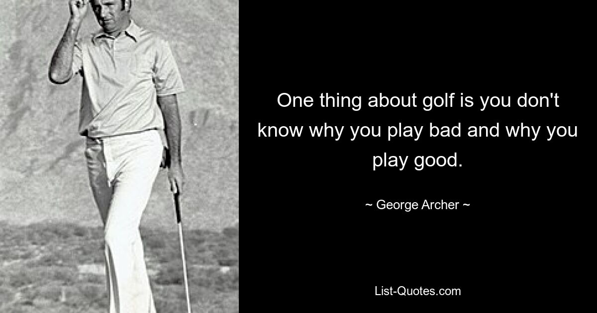 One thing about golf is you don't know why you play bad and why you play good. — © George Archer