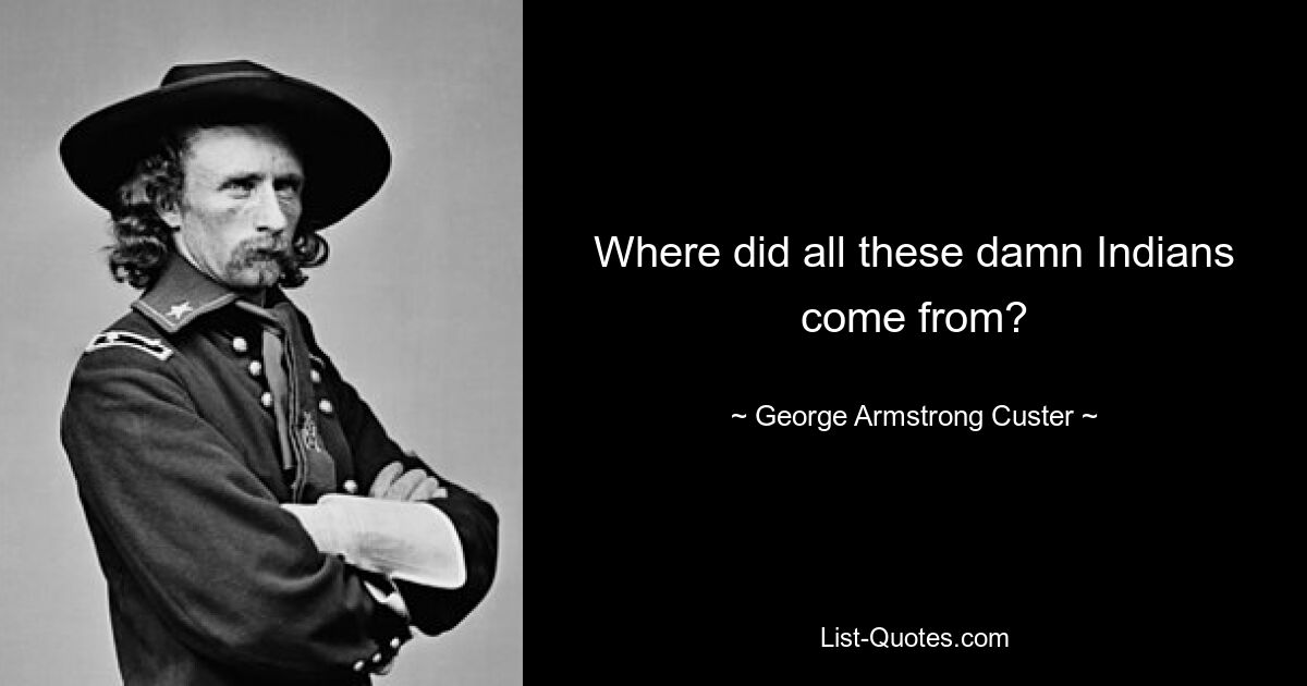 Where did all these damn Indians come from? — © George Armstrong Custer