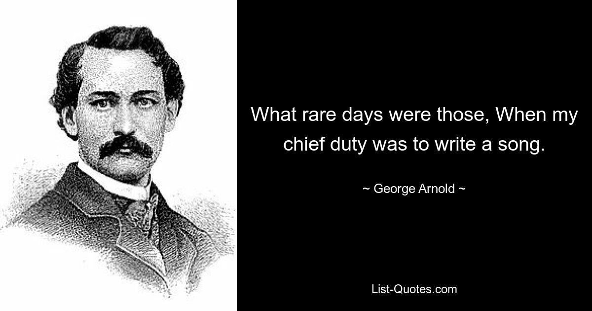 What rare days were those, When my chief duty was to write a song. — © George Arnold