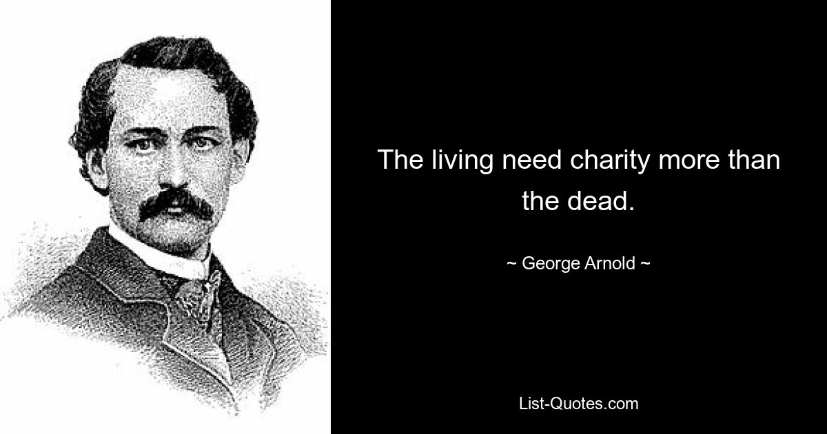 The living need charity more than the dead. — © George Arnold