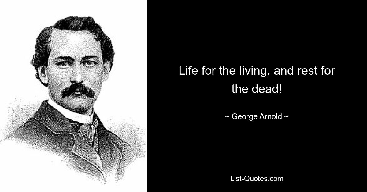 Life for the living, and rest for the dead! — © George Arnold