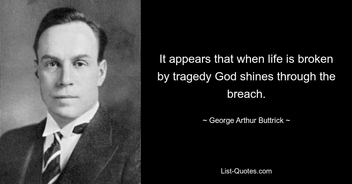 It appears that when life is broken by tragedy God shines through the breach. — © George Arthur Buttrick