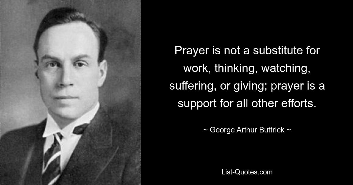 Prayer is not a substitute for work, thinking, watching, suffering, or giving; prayer is a support for all other efforts. — © George Arthur Buttrick