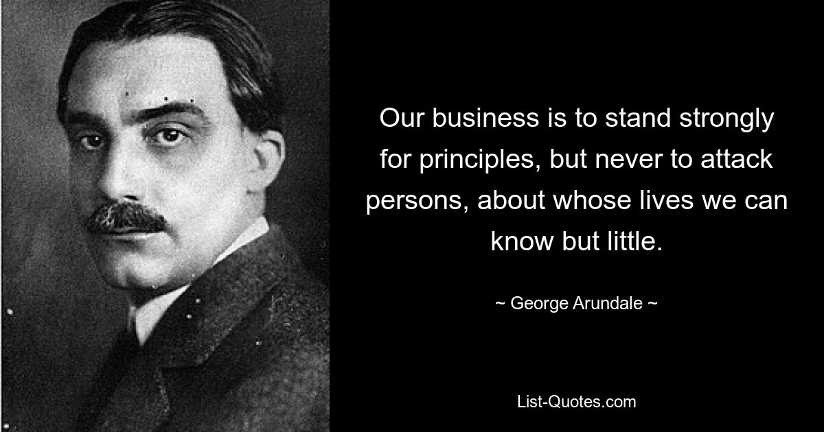 Our business is to stand strongly for principles, but never to attack persons, about whose lives we can know but little. — © George Arundale