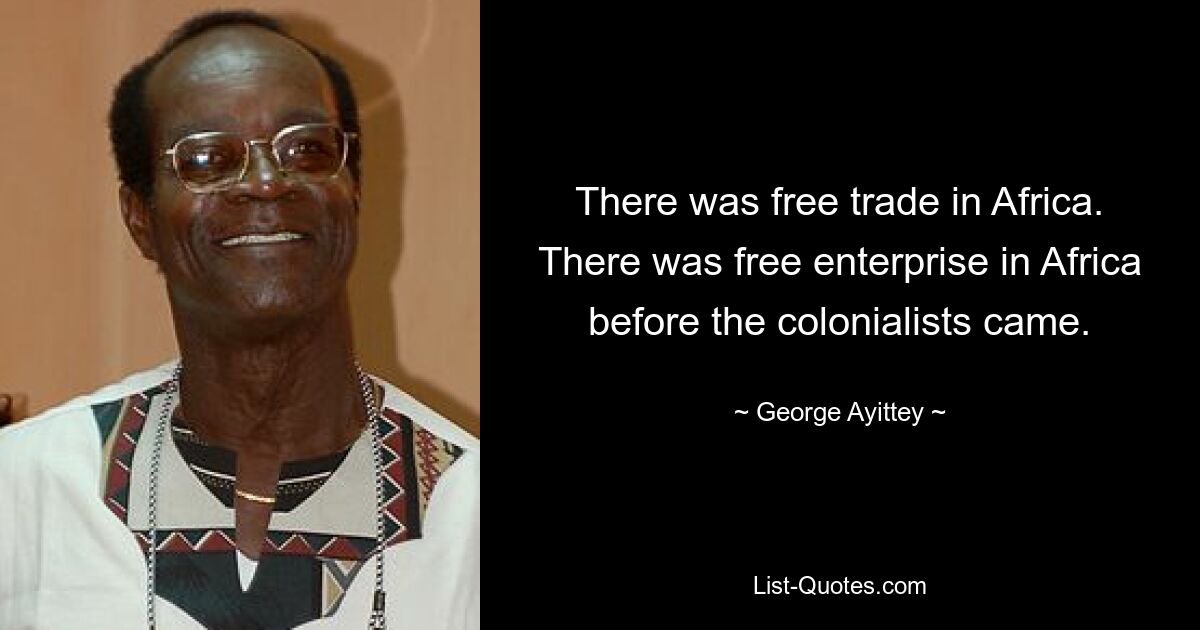 There was free trade in Africa. There was free enterprise in Africa before the colonialists came. — © George Ayittey