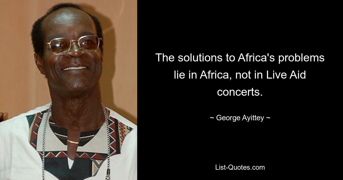 The solutions to Africa's problems lie in Africa, not in Live Aid concerts. — © George Ayittey