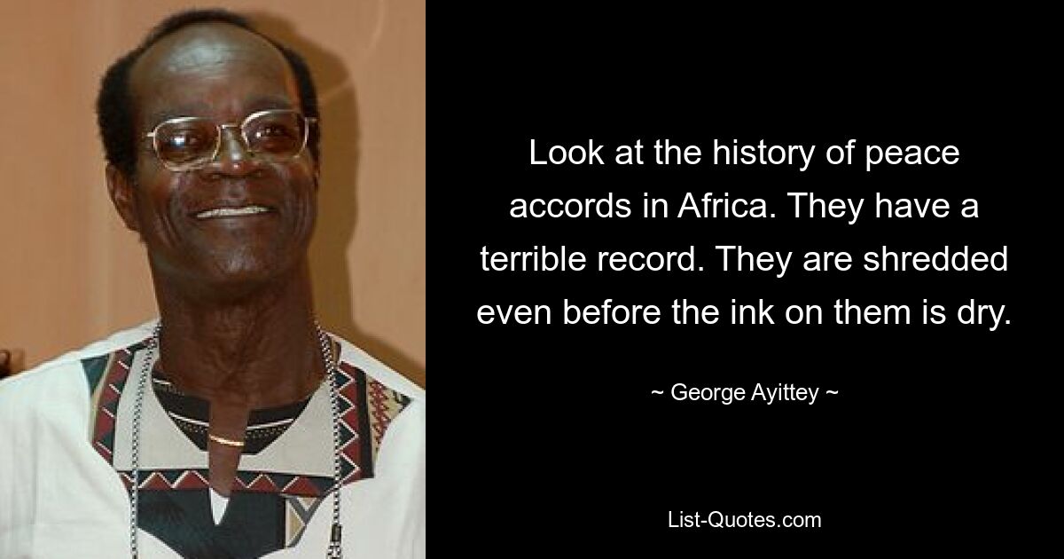 Look at the history of peace accords in Africa. They have a terrible record. They are shredded even before the ink on them is dry. — © George Ayittey