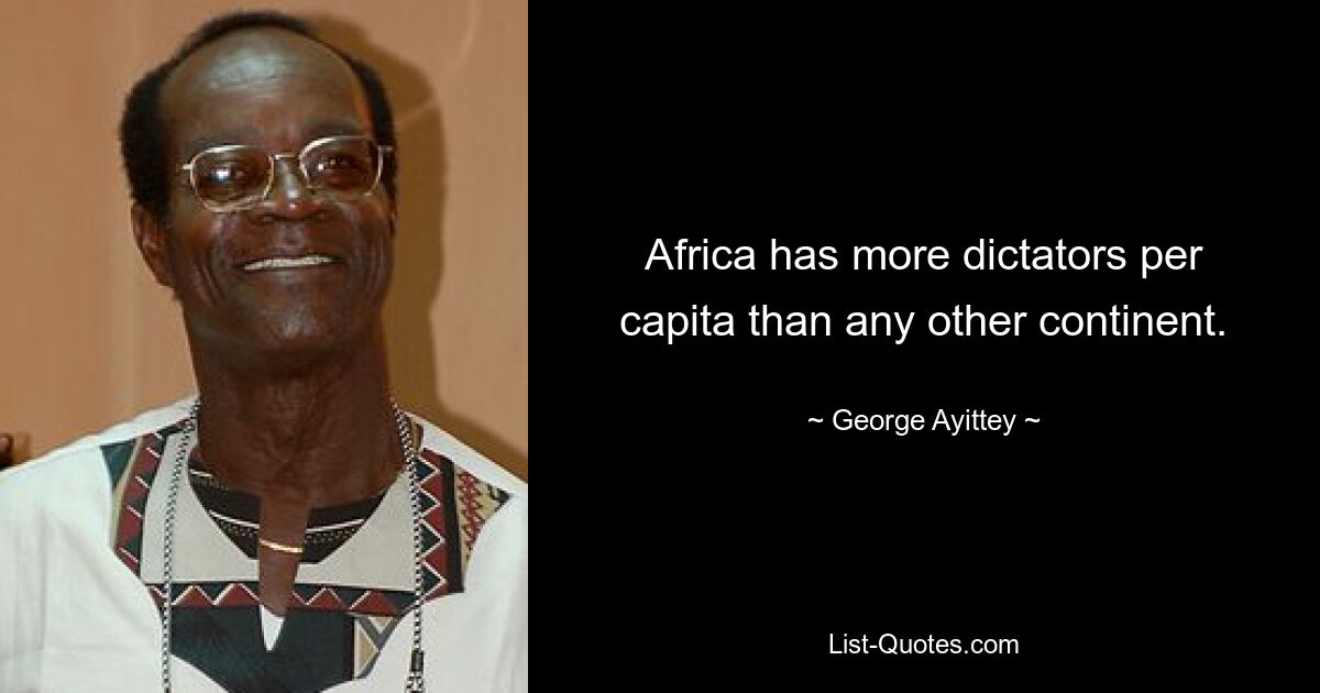 Africa has more dictators per capita than any other continent. — © George Ayittey