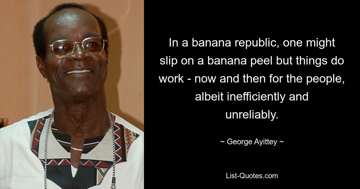 In a banana republic, one might slip on a banana peel but things do work - now and then for the people, albeit inefficiently and unreliably. — © George Ayittey